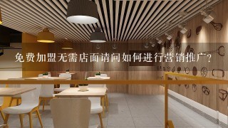 免费加盟无需店面请问如何进行营销推广?