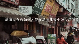 新疆零食店如何才能在品牌建设中融入品牌故事?