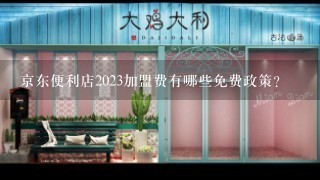 京东便利店2023加盟费有哪些免费政策?