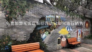 免费加盟无需店面经营请问如何进行销售?