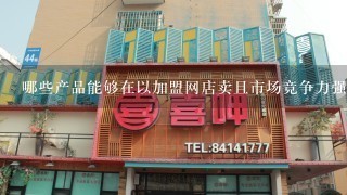 哪些产品能够在以加盟网店卖且市场竞争力强?