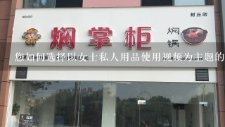 您如何选择以女士私人用品使用视频为主题的视频内容?