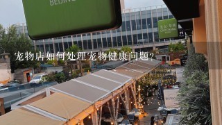 宠物店如何处理宠物健康问题?