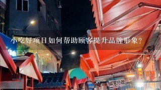 小吃好项目如何帮助顾客提升品牌形象?